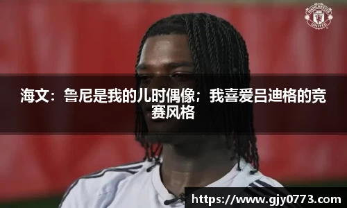 海文：鲁尼是我的儿时偶像；我喜爱吕迪格的竞赛风格