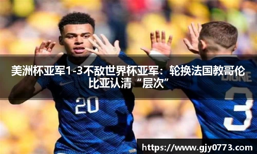 美洲杯亚军1-3不敌世界杯亚军：轮换法国教哥伦比亚认清“层次”