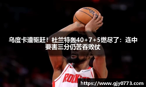 乌度卡遭驱赶！杜兰特轰40+7+5燃尽了：连中要害三分仍苦吞败仗